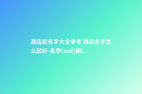 酒店起名字大全參考 酒店名字怎么起好-名學(xué)網(wǎng)-第1張-店鋪起名-玄機派
